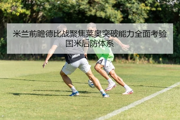 米兰前瞻德比战聚焦莱奥突破能力全面考验国米后防体系