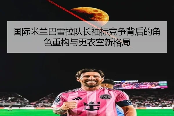 国际米兰巴雷拉队长袖标竞争背后的角色重构与更衣室新格局