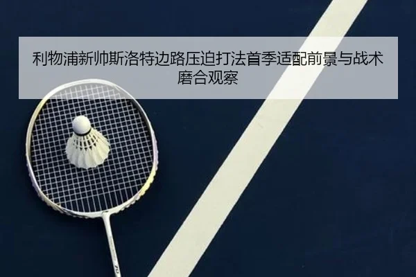 利物浦新帅斯洛特边路压迫打法首季适配前景与战术磨合观察