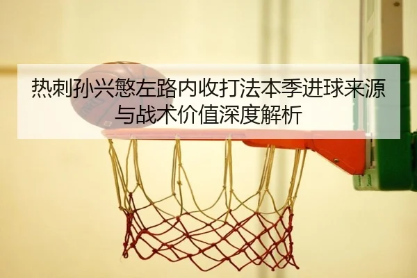 热刺孙兴慜左路内收打法本季进球来源与战术价值深度解析