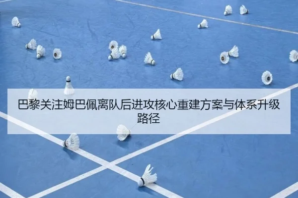 巴黎关注姆巴佩离队后进攻核心重建方案与体系升级路径