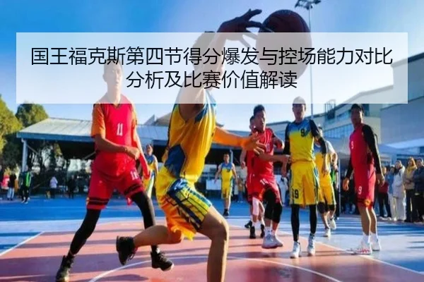 国王福克斯第四节得分爆发与控场能力对比分析及比赛价值解读