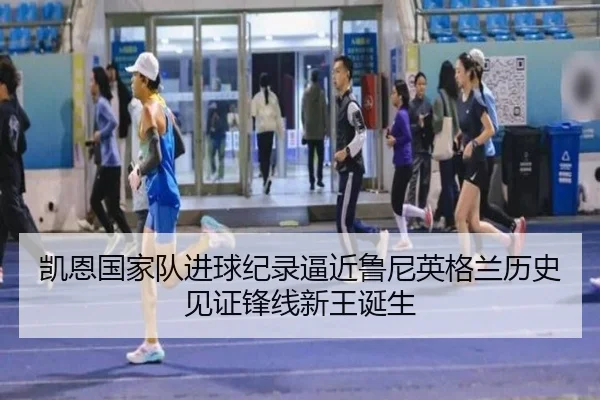 凯恩国家队进球纪录逼近鲁尼英格兰历史见证锋线新王诞生