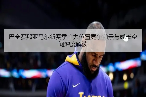 巴塞罗那亚马尔新赛季主力位置竞争前景与成长空间深度解读