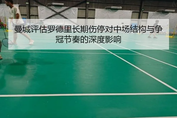 曼城评估罗德里长期伤停对中场结构与争冠节奏的深度影响
