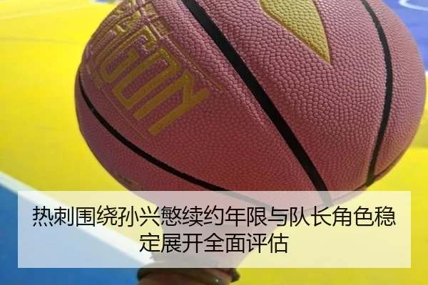 热刺围绕孙兴慜续约年限与队长角色稳定展开全面评估