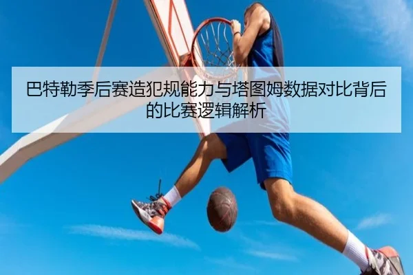 巴特勒季后赛造犯规能力与塔图姆数据对比背后的比赛逻辑解析