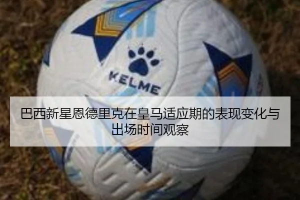 巴西新星恩德里克在皇马适应期的表现变化与出场时间观察