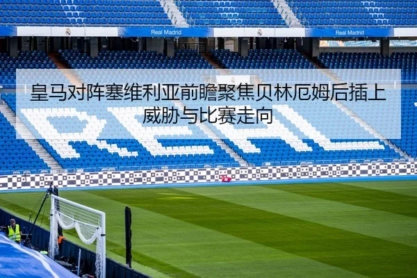 皇马对阵塞维利亚前瞻聚焦贝林厄姆后插上威胁与比赛走向